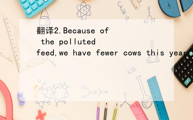 翻译2.Because of the polluted feed,we have fewer cows this year than last year.