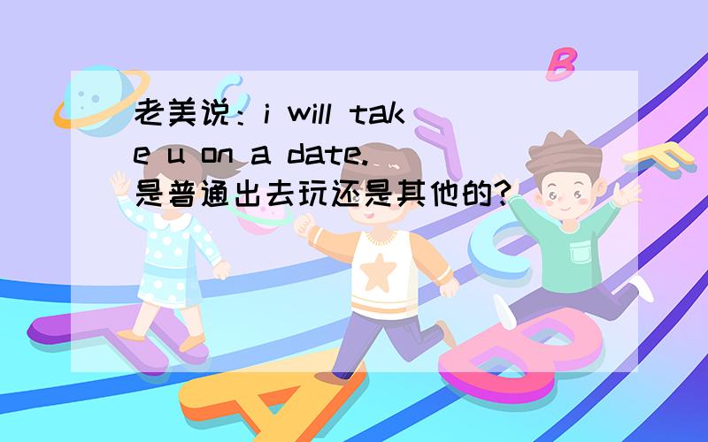 老美说：i will take u on a date.是普通出去玩还是其他的?