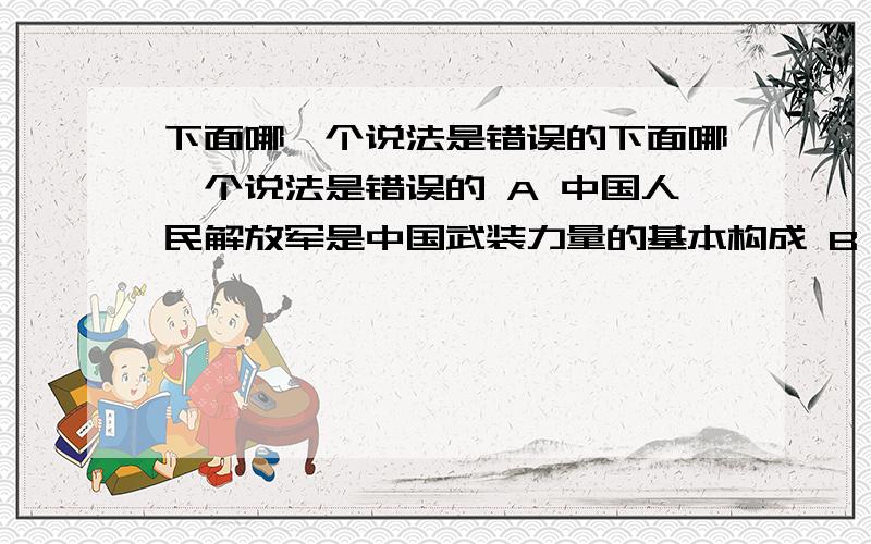 下面哪一个说法是错误的下面哪一个说法是错误的 A 中国人民解放军是中国武装力量的基本构成 B 中华人民共和国成立时,除西藏、台湾、海南岛、东南沿海岛屿外,全国已经解放 C 朝鲜战争