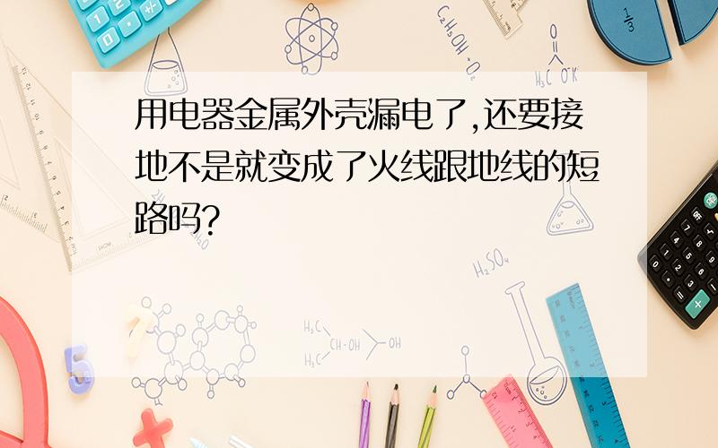 用电器金属外壳漏电了,还要接地不是就变成了火线跟地线的短路吗?