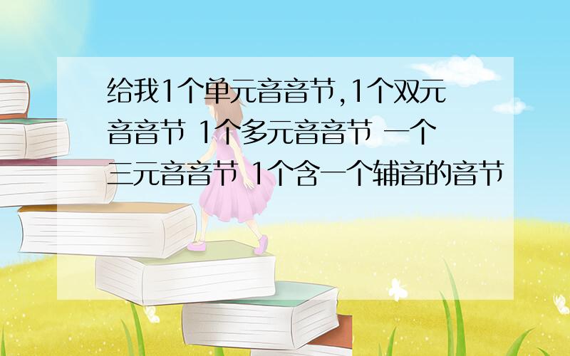 给我1个单元音音节,1个双元音音节 1个多元音音节 一个三元音音节 1个含一个辅音的音节