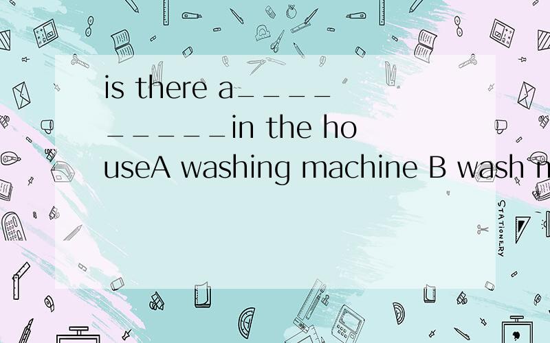 is there a_________in the houseA washing machine B wash machine C machine washedD machine for wash