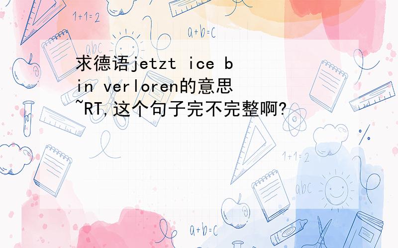 求德语jetzt ice bin verloren的意思~RT,这个句子完不完整啊?