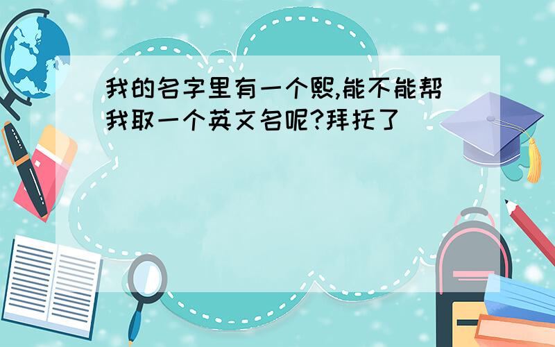 我的名字里有一个熙,能不能帮我取一个英文名呢?拜托了