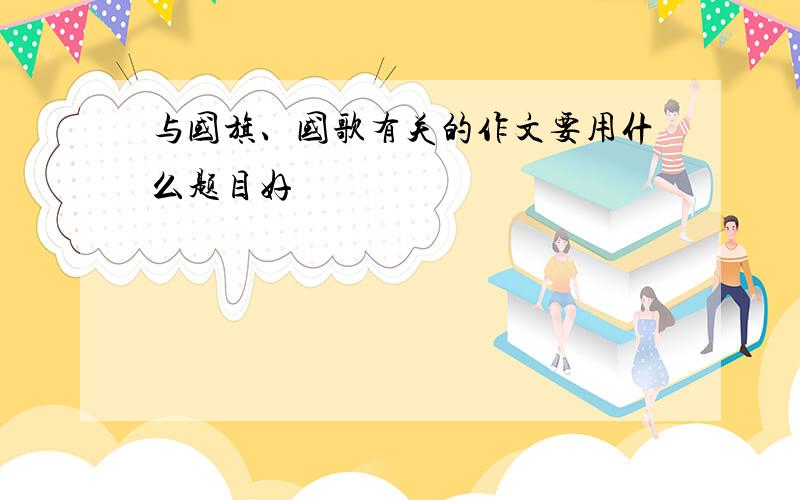 与国旗、国歌有关的作文要用什么题目好