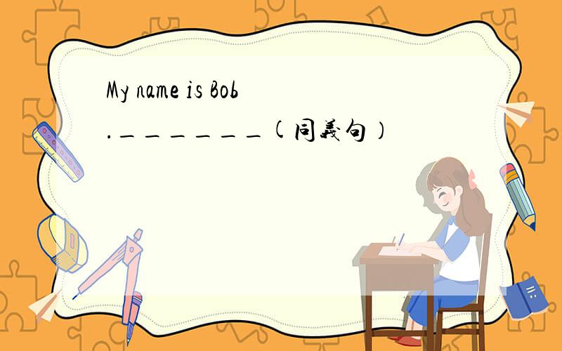 My name is Bob.______(同义句）