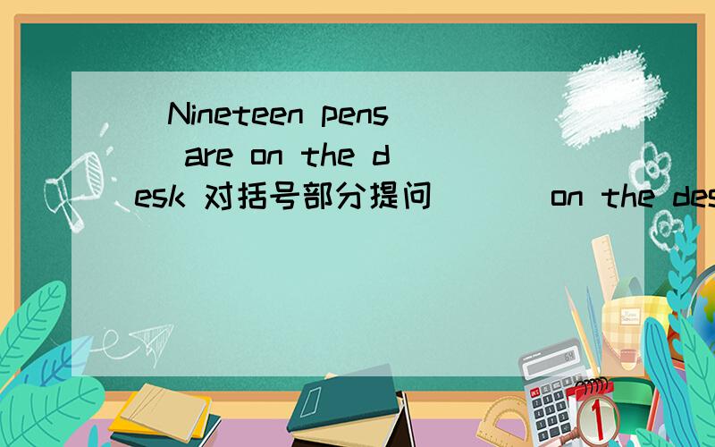 （Nineteen pens） are on the desk 对括号部分提问 （ ） on the desk?