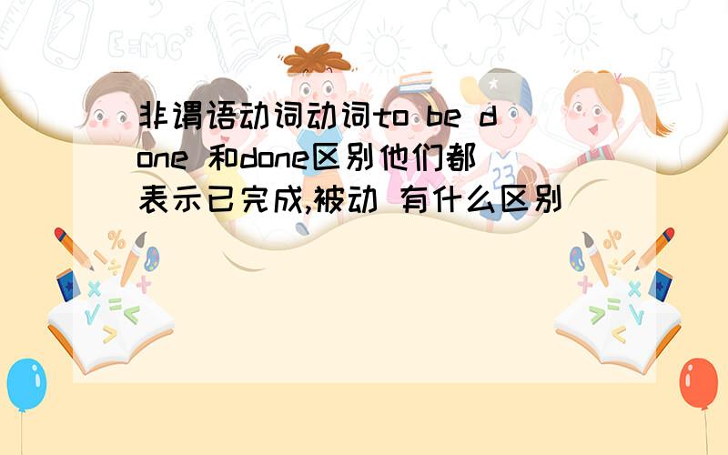 非谓语动词动词to be done 和done区别他们都表示已完成,被动 有什么区别