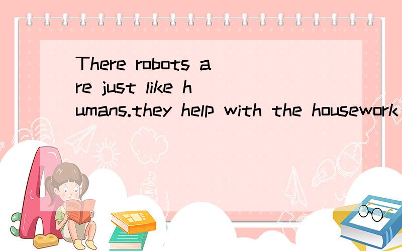 There robots are just like humans.they help with the housework and do the most unpleasant jobs,翻译