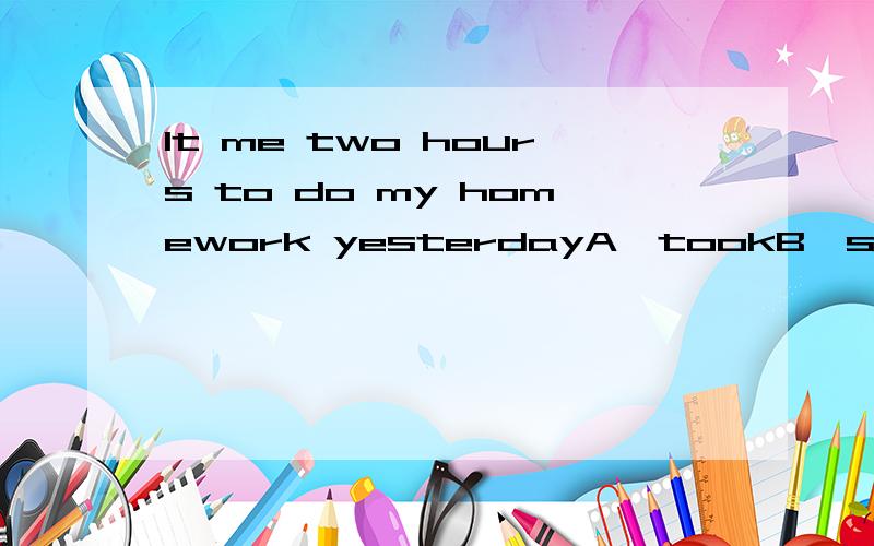 It me two hours to do my homework yesterdayA、tookB、spentC、usedD、paid