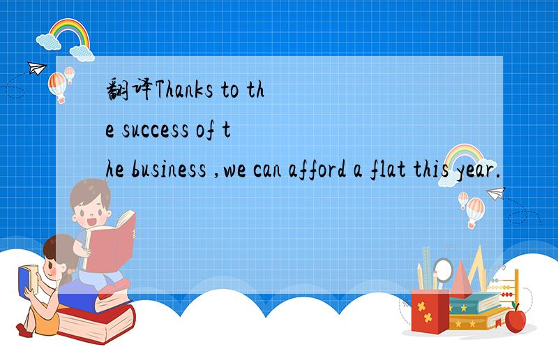 翻译Thanks to the success of the business ,we can afford a flat this year.