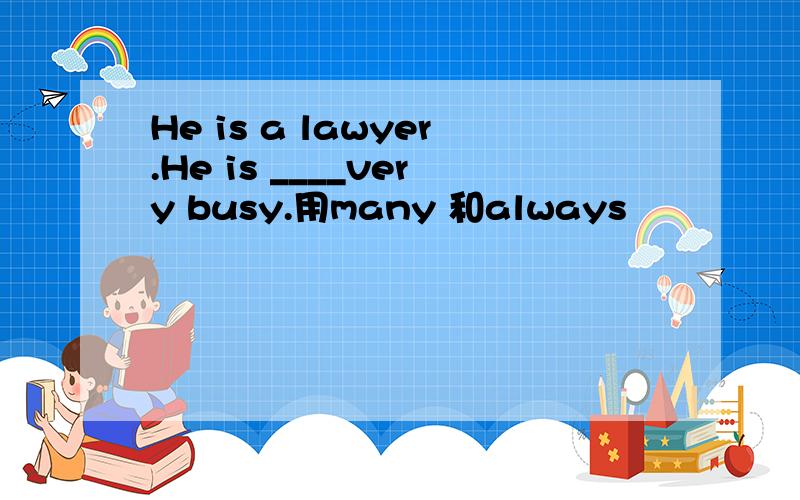 He is a lawyer.He is ____very busy.用many 和always