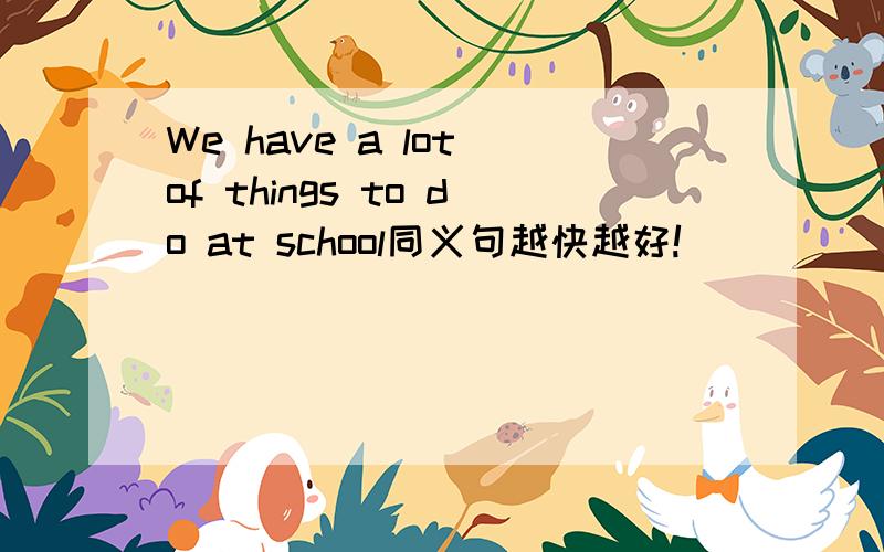 We have a lot of things to do at school同义句越快越好!