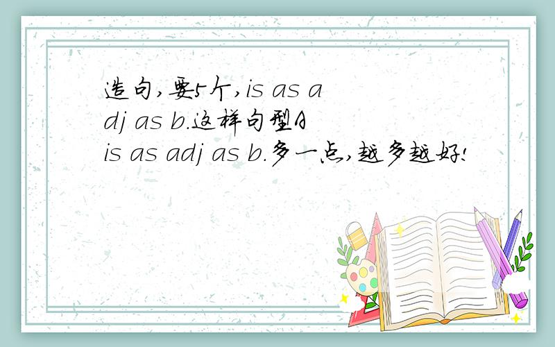 造句,要5个,is as adj as b.这样句型A is as adj as b.多一点,越多越好!