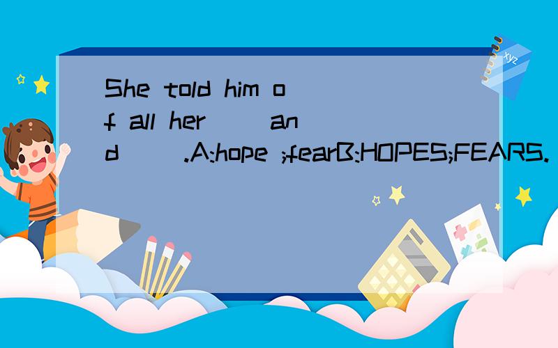 She told him of all her __and __.A:hope ;fearB:HOPES;FEARS.