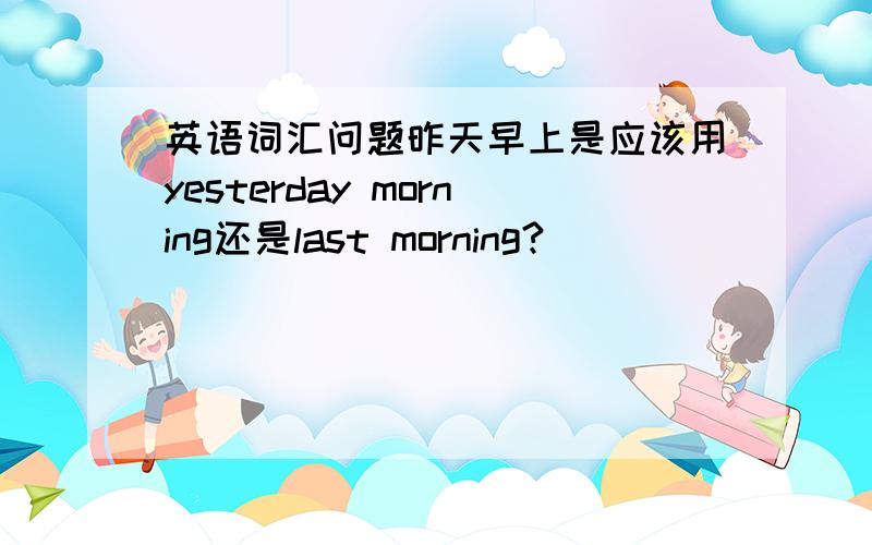 英语词汇问题昨天早上是应该用yesterday morning还是last morning?