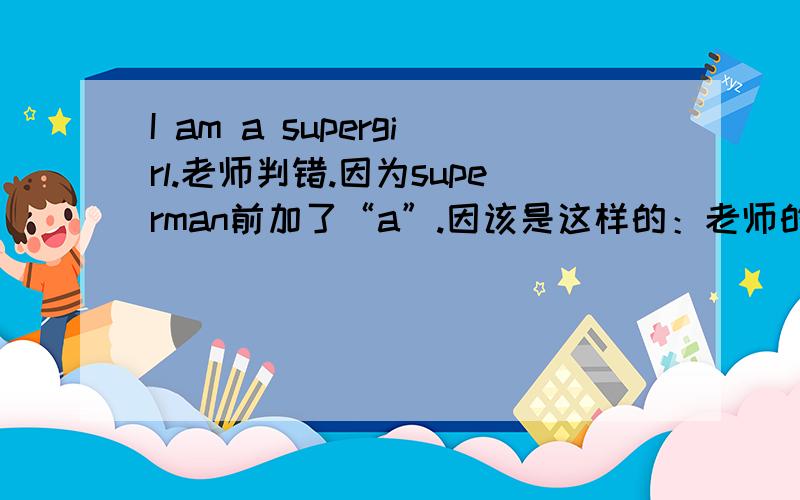 I am a supergirl.老师判错.因为superman前加了“a”.因该是这样的：老师的作业是I am ______ Supergirl.这里老师把Supergirl认为是专用名词,因此前面不加定冠词.所以正确答案是不填.问题是“Supergirl”