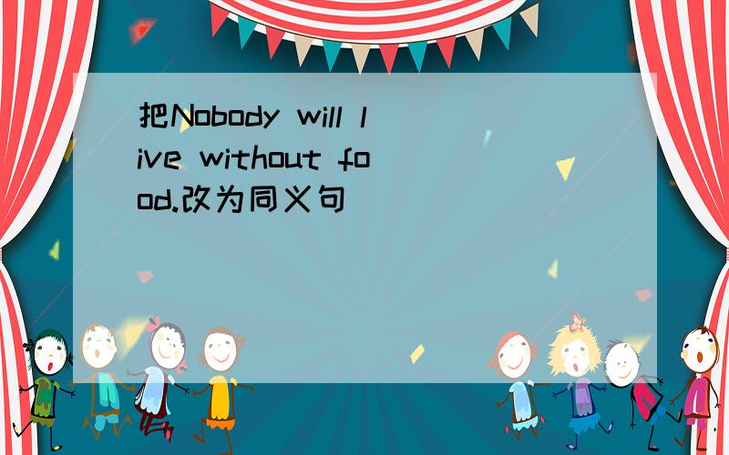 把Nobody will live without food.改为同义句