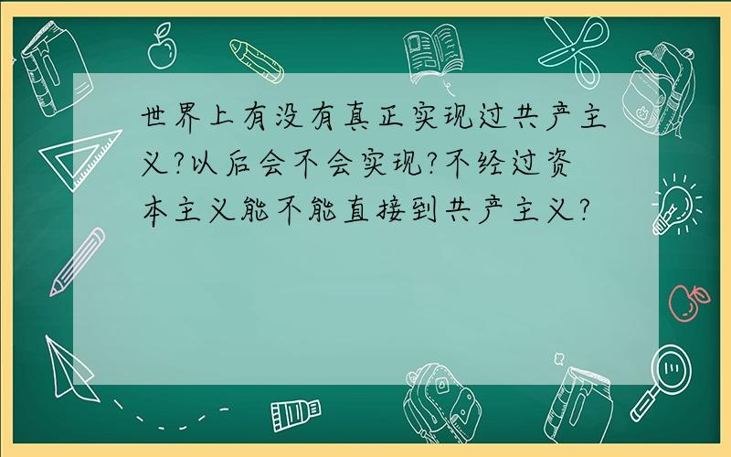 世界上有没有真正实现过共产主义?以后会不会实现?不经过资本主义能不能直接到共产主义?