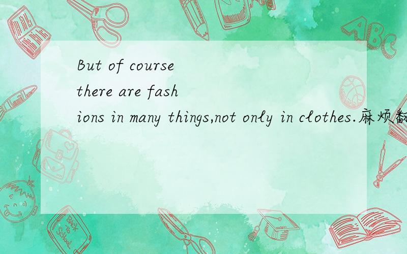 But of course there are fashions in many things,not only in clothes.麻烦翻译这句话,