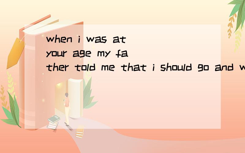 when i was at your age my father told me that i should go and work whereve most.a.needed me b.needed c.i wanted d.asked