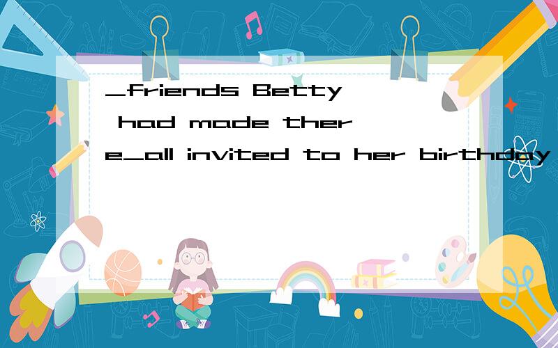 _friends Betty had made there_all invited to her birthday party.a. A few;was    b.The few, were    c.Few,were    d.Few of,was 答案是b  为什么c不行.