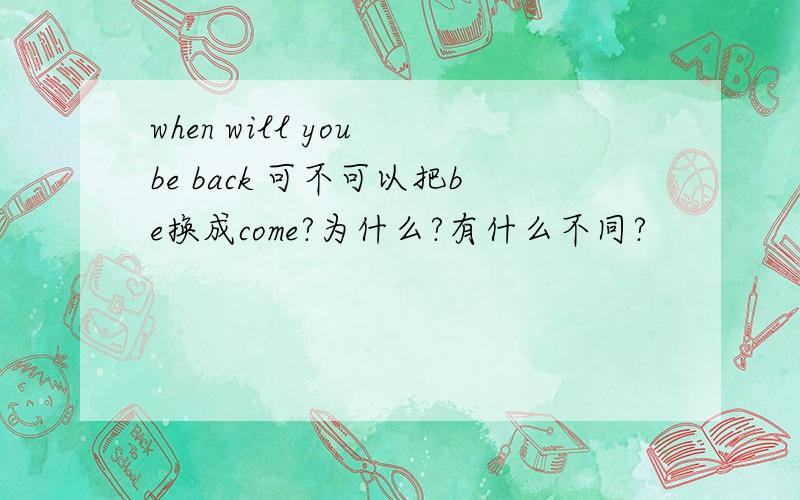 when will you be back 可不可以把be换成come?为什么?有什么不同?