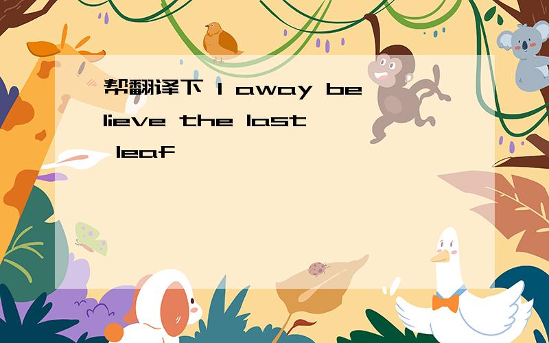 帮翻译下 I away believe the last leaf