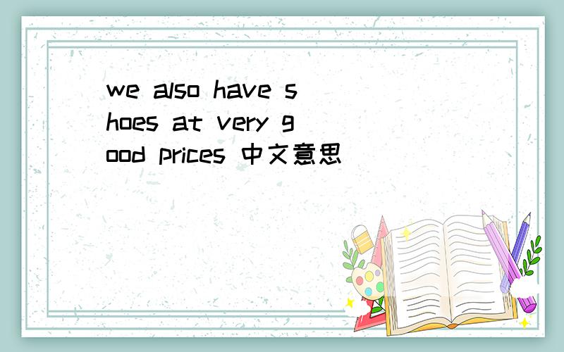 we also have shoes at very good prices 中文意思