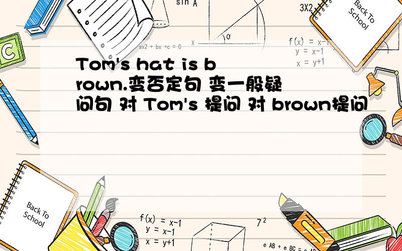 Tom's hat is brown.变否定句 变一般疑问句 对 Tom's 提问 对 brown提问