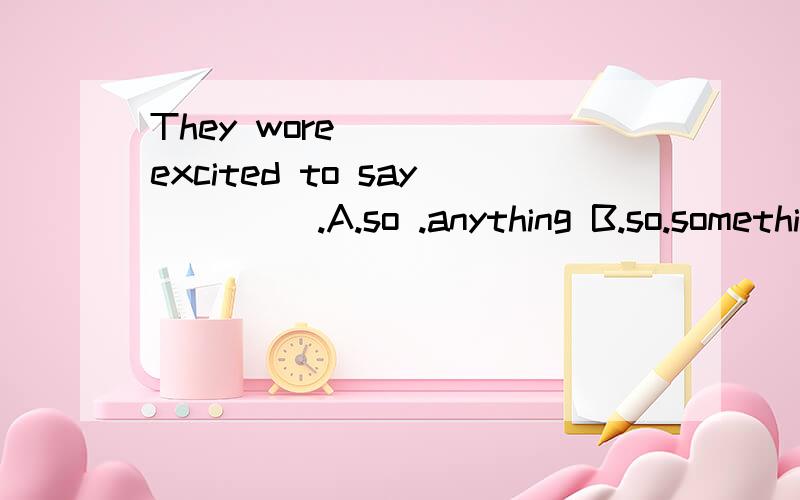 They wore ____excited to say ____.A.so .anything B.so.something C.very.nothingD.too.anything