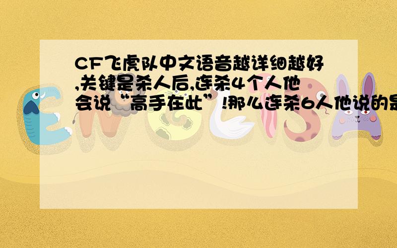 CF飞虎队中文语音越详细越好,关键是杀人后,连杀4个人他会说“高手在此”!那么连杀6人他说的是什么?