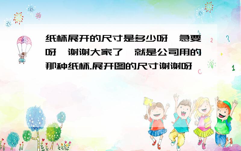 纸杯展开的尺寸是多少呀,急要呀,谢谢大家了,就是公司用的那种纸杯.展开图的尺寸谢谢呀