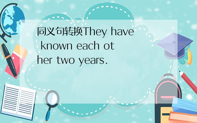 同义句转换They have known each other two years.