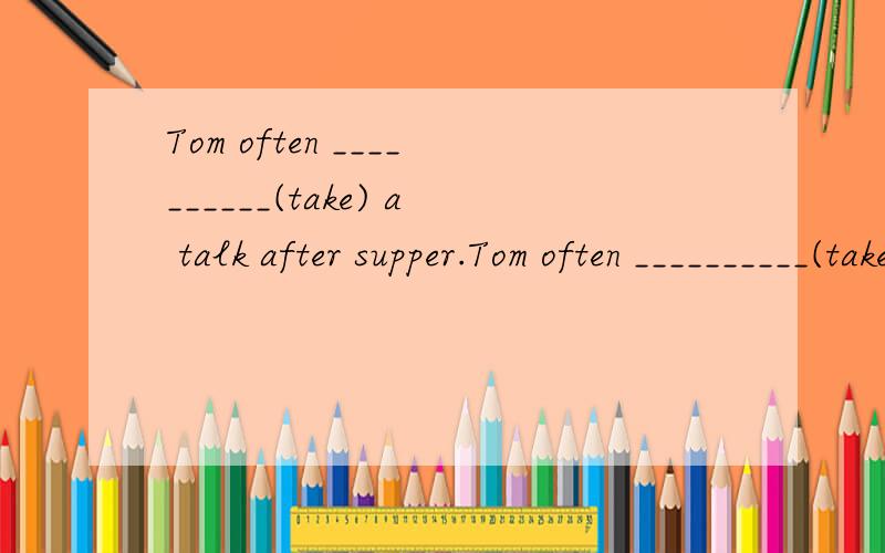 Tom often __________(take) a talk after supper.Tom often __________(take) a talk after supper1.Tom often __________(take) a talk after supper.2.Tom and I usually __________(go) to school by bike.3.Does Lin Tao __________(like) reading storybooks?4.Wh