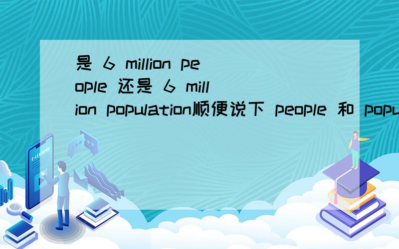 是 6 million people 还是 6 million population顺便说下 people 和 population 区别