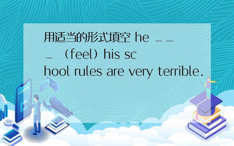 用适当的形式填空 he ___ （feel）his school rules are very terrible.