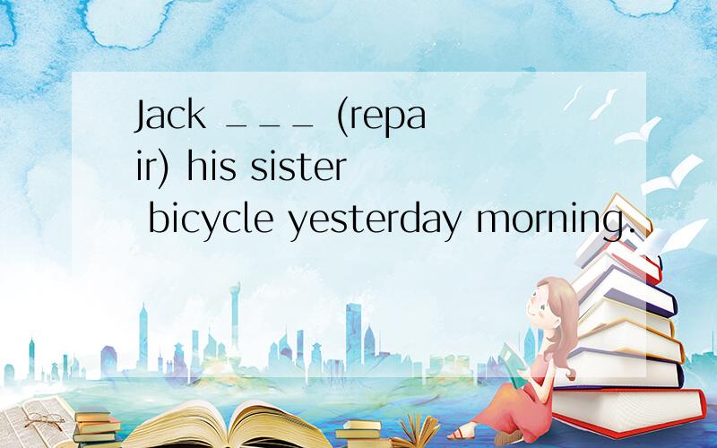 Jack ___ (repair) his sister bicycle yesterday morning.