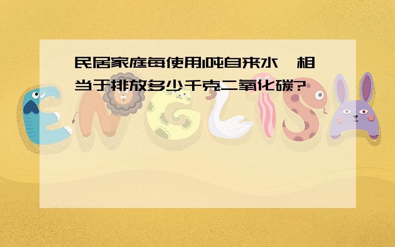 民居家庭每使用1吨自来水,相当于排放多少千克二氧化碳?