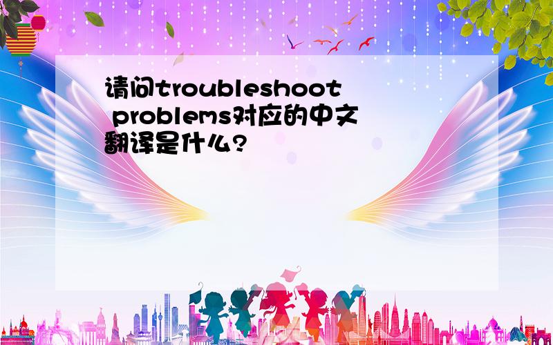请问troubleshoot problems对应的中文翻译是什么?