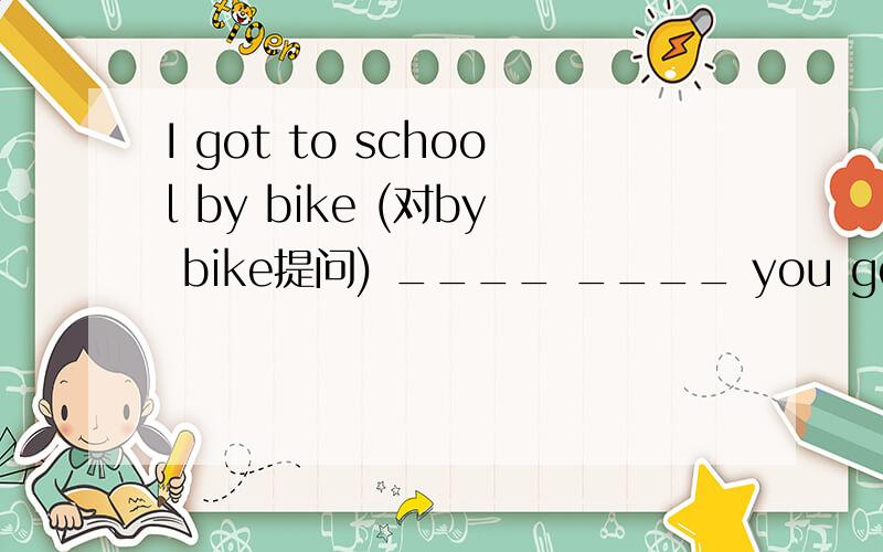 I got to school by bike (对by bike提问) ____ ____ you get to school?