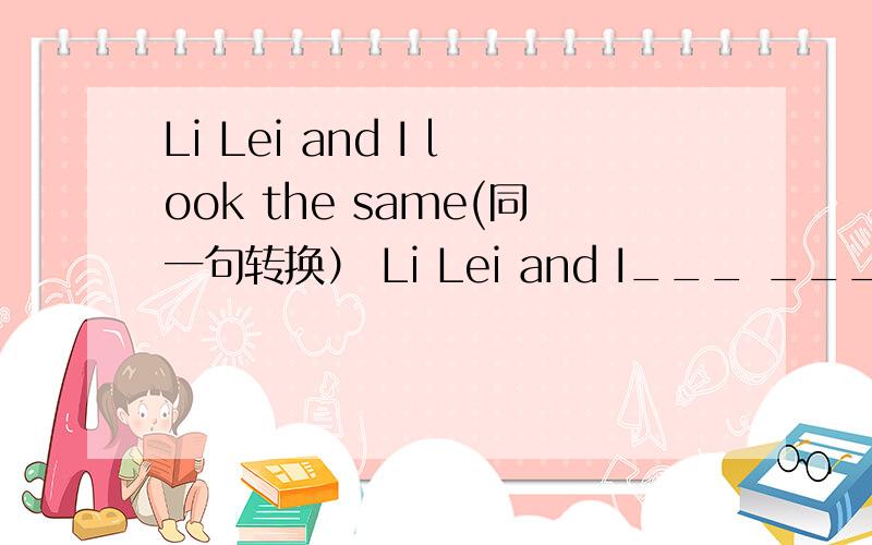 Li Lei and I look the same(同一句转换） Li Lei and I___ ___ ___ ____.