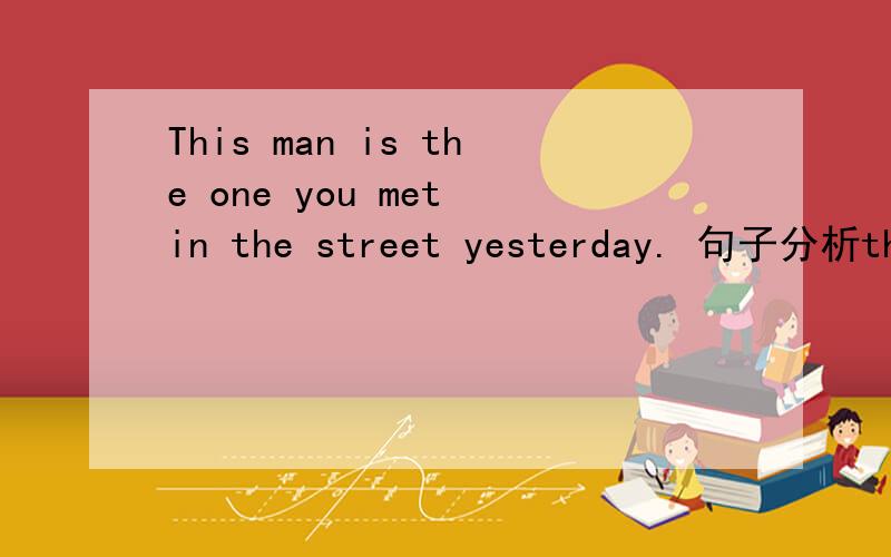 This man is the one you met in the street yesterday. 句子分析this man——主语is ——谓语in the street ——地点状语yesterday ——时间状语the one you met ——?