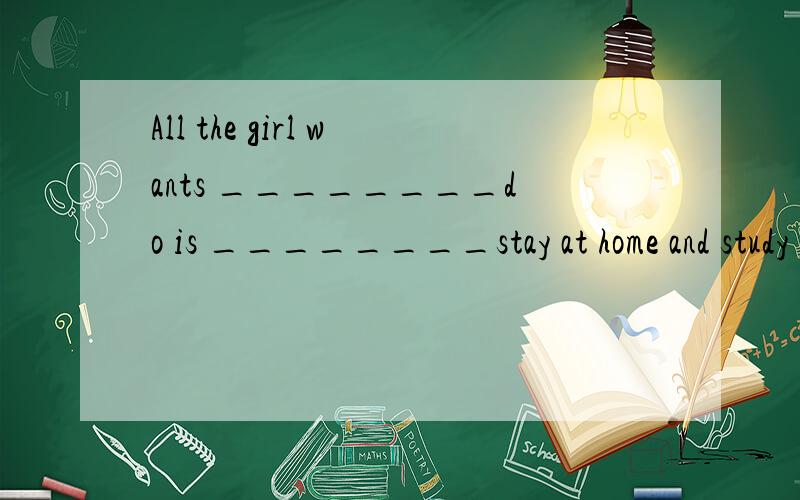 All the girl wants ________do is ________stay at home and study hard.A./；to B .to；to C to；/ D.