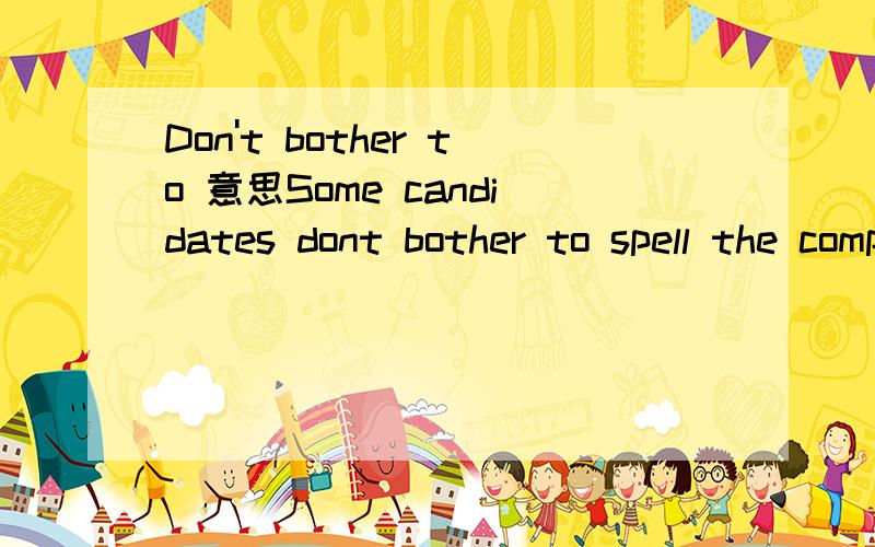 Don't bother to 意思Some candidates dont bother to spell the company's name correctly这里的Don't bother to 是指 不要麻烦去做．．．还是不介意做．．．．顺便把整句话意思翻译出来是怎么样的呢？