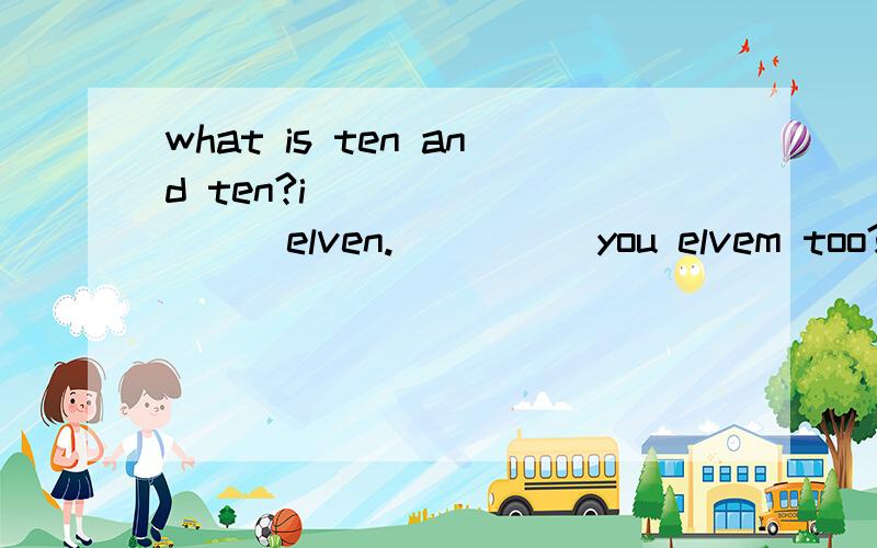 what is ten and ten?i__________elven._____you elvem too?填空