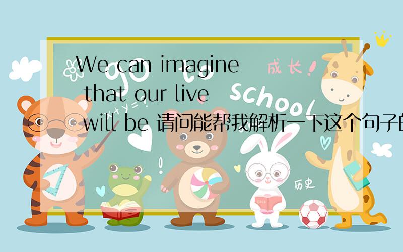 We can imagine that our live will be 请问能帮我解析一下这个句子的结构吗