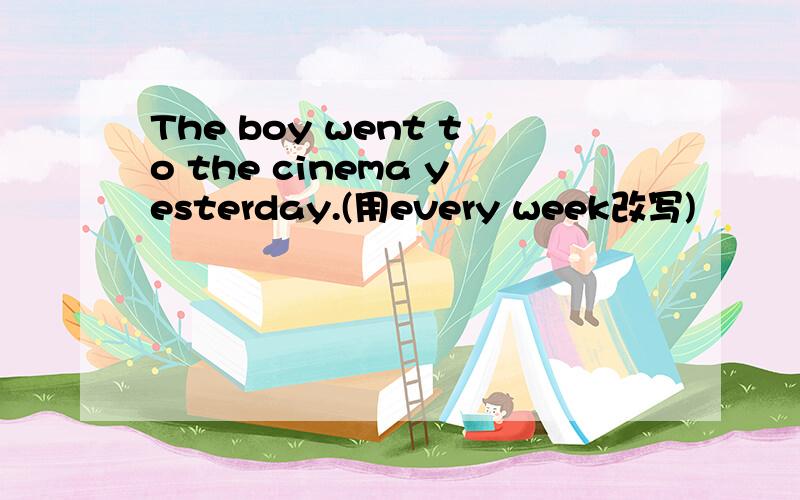 The boy went to the cinema yesterday.(用every week改写)