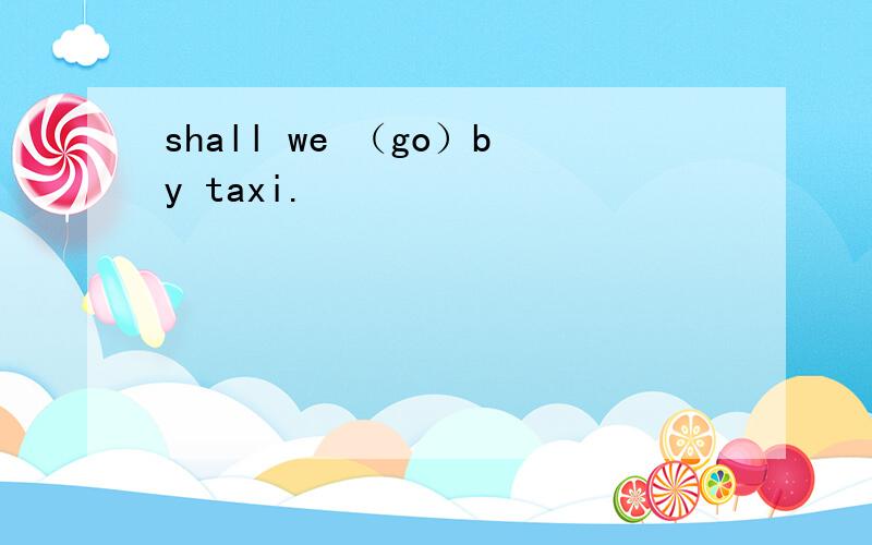 shall we （go）by taxi.