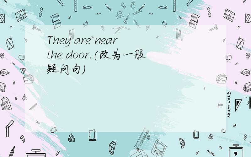 They are near the door.(改为一般疑问句)